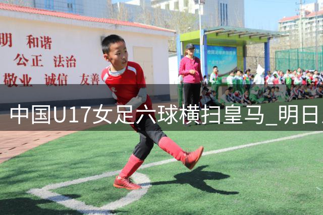 中国U17女足六球横扫皇马 明日之星杯圆满落幕