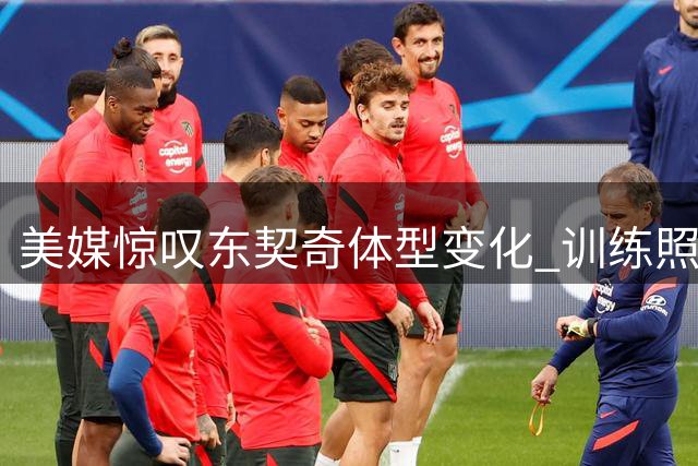 美媒惊叹东契奇体型变化 训练照显露最佳状态